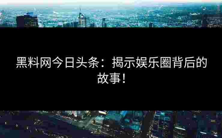 黑料网今日头条：揭示娱乐圈背后的故事！