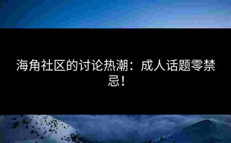 海角社区的讨论热潮：成人话题零禁忌！