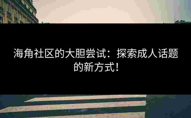 海角社区的大胆尝试：探索成人话题的新方式！