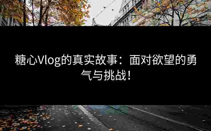 糖心Vlog的真实故事：面对欲望的勇气与挑战！