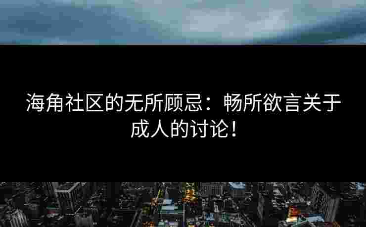 海角社区的无所顾忌：畅所欲言关于成人的讨论！