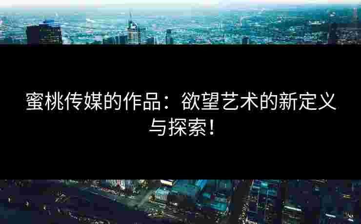 蜜桃传媒的作品：欲望艺术的新定义与探索！