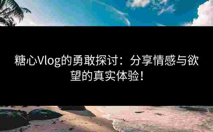 糖心Vlog的勇敢探讨：分享情感与欲望的真实体验！