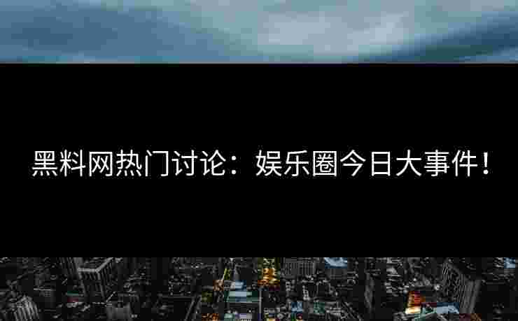 黑料网热门讨论：娱乐圈今日大事件！