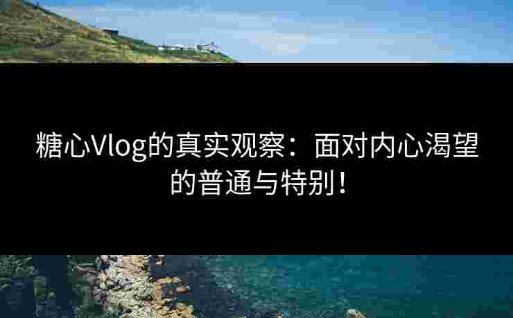 糖心Vlog的真实观察：面对内心渴望的普通与特别！