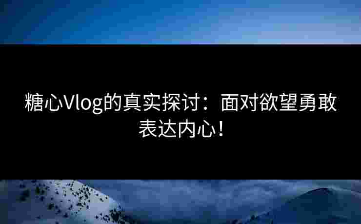 糖心Vlog的真实探讨：面对欲望勇敢表达内心！
