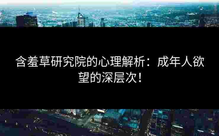 含羞草研究院的心理解析：成年人欲望的深层次！