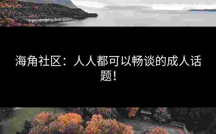 海角社区：人人都可以畅谈的成人话题！