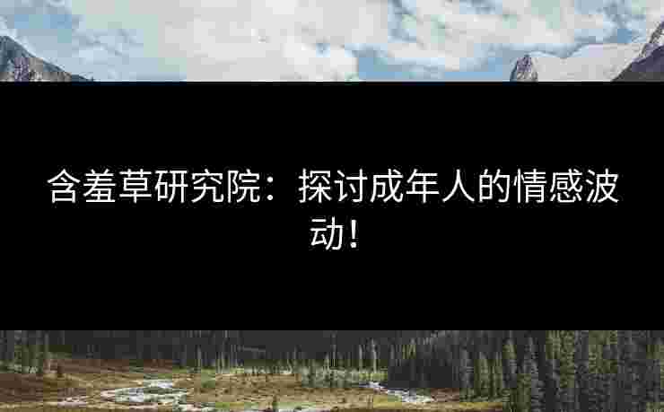 含羞草研究院：探讨成年人的情感波动！