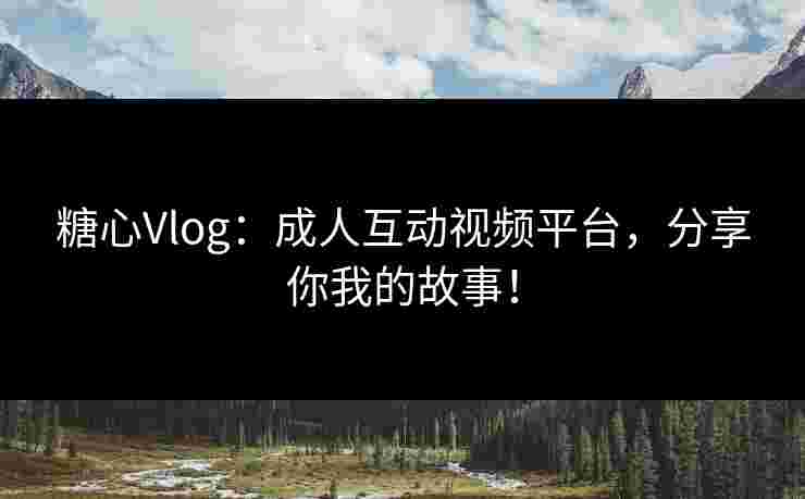 糖心Vlog：成人互动视频平台，分享你我的故事！