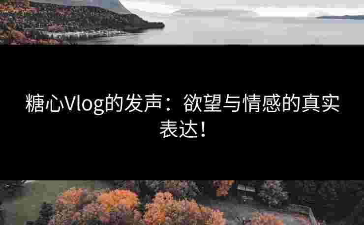 糖心Vlog的发声：欲望与情感的真实表达！