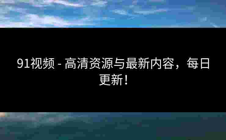 91视频 - 高清资源与最新内容，每日更新！
