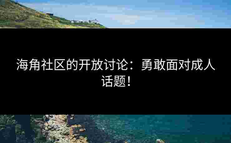 海角社区的开放讨论：勇敢面对成人话题！