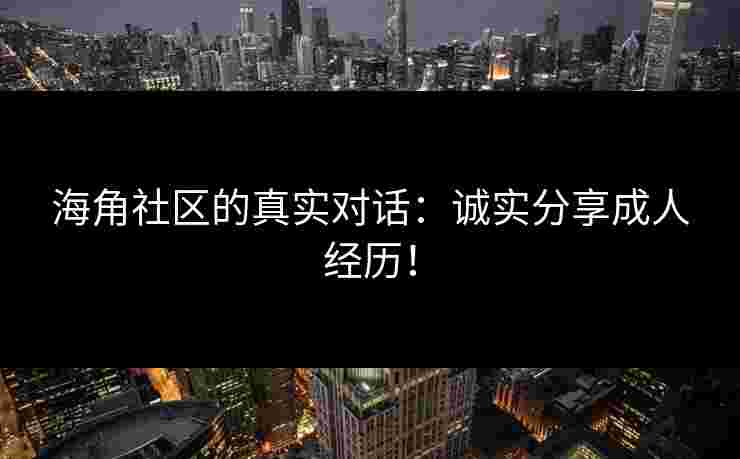 海角社区的真实对话：诚实分享成人经历！