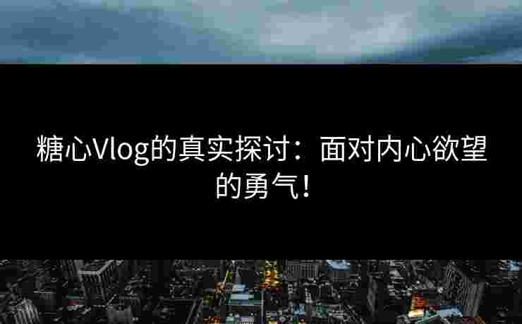 糖心Vlog的真实探讨：面对内心欲望的勇气！