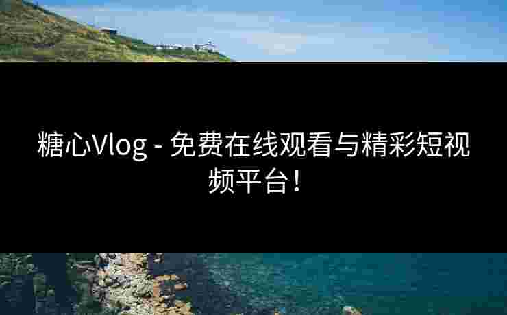 糖心Vlog - 免费在线观看与精彩短视频平台！