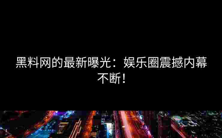 黑料网的最新曝光：娱乐圈震撼内幕不断！