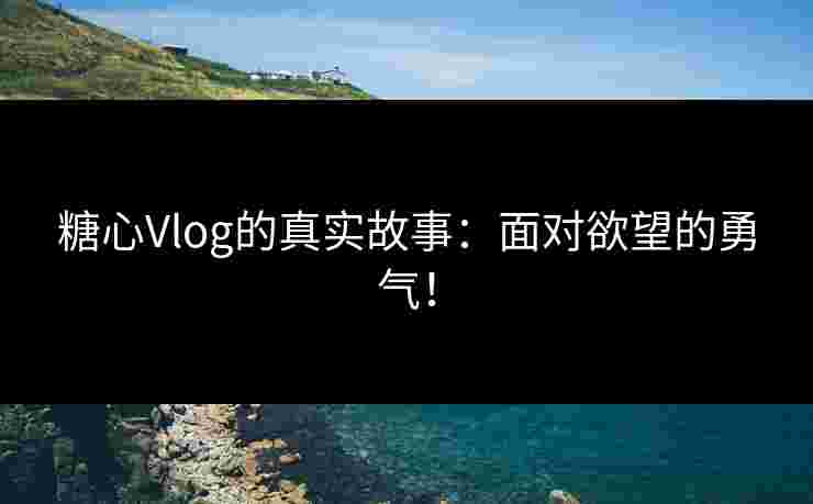 糖心Vlog的真实故事：面对欲望的勇气！