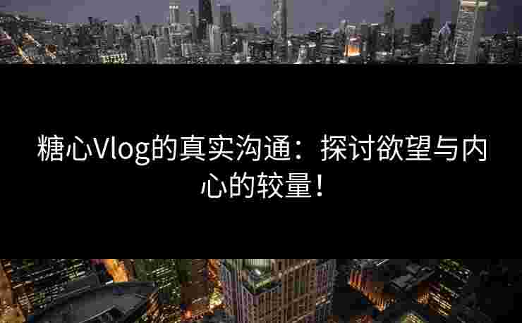 糖心Vlog的真实沟通：探讨欲望与内心的较量！