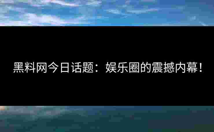 黑料网今日话题：娱乐圈的震撼内幕！