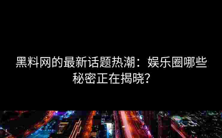 黑料网的最新话题热潮：娱乐圈哪些秘密正在揭晓？