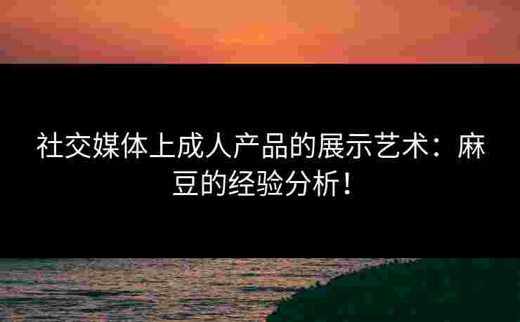 社交媒体上成人产品的展示艺术：麻豆的经验分析！