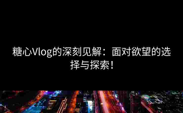 糖心Vlog的深刻见解：面对欲望的选择与探索！
