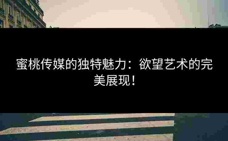 蜜桃传媒的独特魅力：欲望艺术的完美展现！