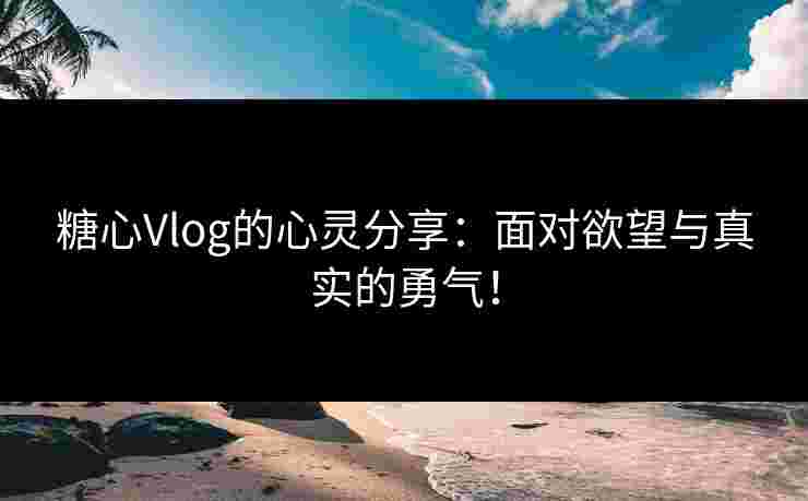 糖心Vlog的心灵分享：面对欲望与真实的勇气！