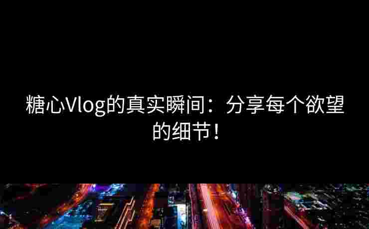 糖心Vlog的真实瞬间：分享每个欲望的细节！