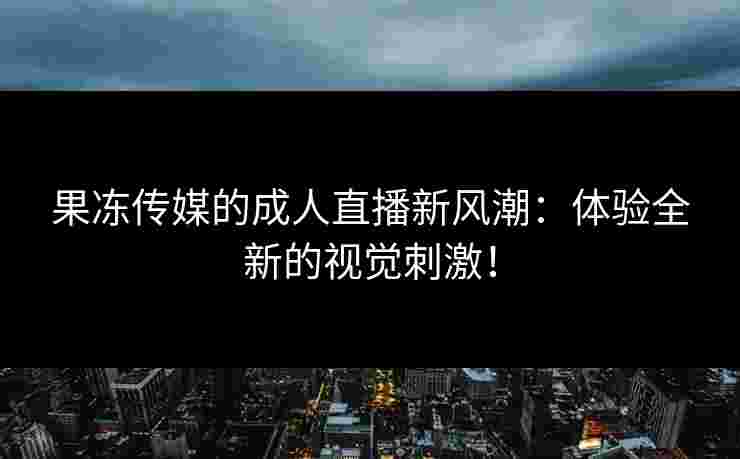 果冻传媒的成人直播新风潮：体验全新的视觉刺激！