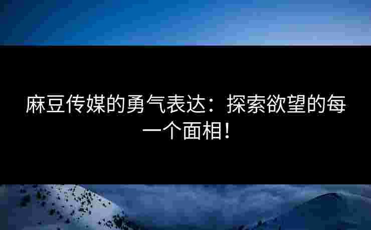 麻豆传媒的勇气表达：探索欲望的每一个面相！