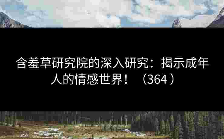 含羞草研究院的深入研究：揭示成年人的情感世界！（364 ）