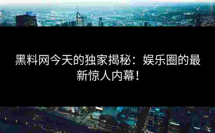 黑料网今天的独家揭秘：娱乐圈的最新惊人内幕！