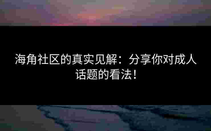 海角社区的真实见解：分享你对成人话题的看法！