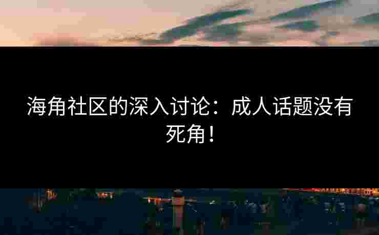 海角社区的深入讨论：成人话题没有死角！