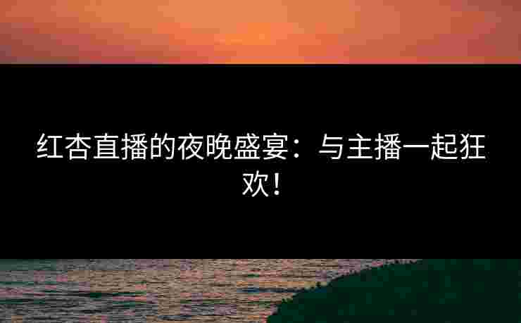红杏直播的夜晚盛宴：与主播一起狂欢！