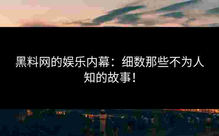 黑料网的娱乐内幕：细数那些不为人知的故事！