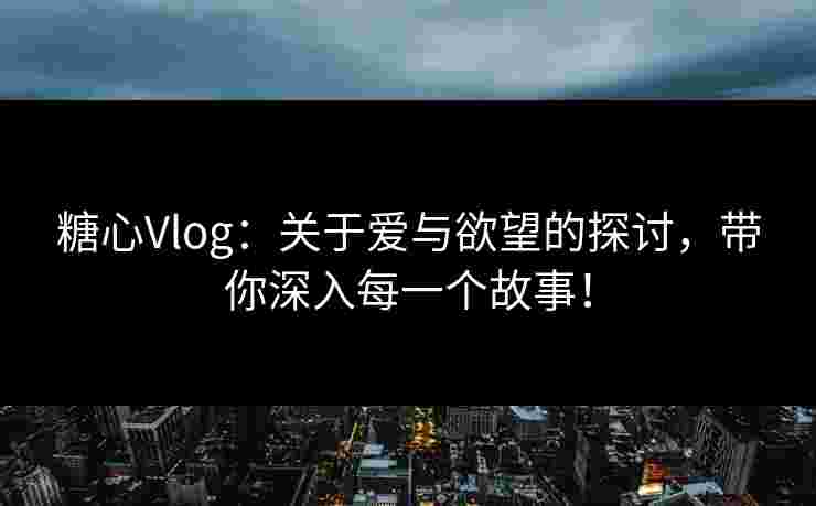 糖心Vlog：关于爱与欲望的探讨，带你深入每一个故事！