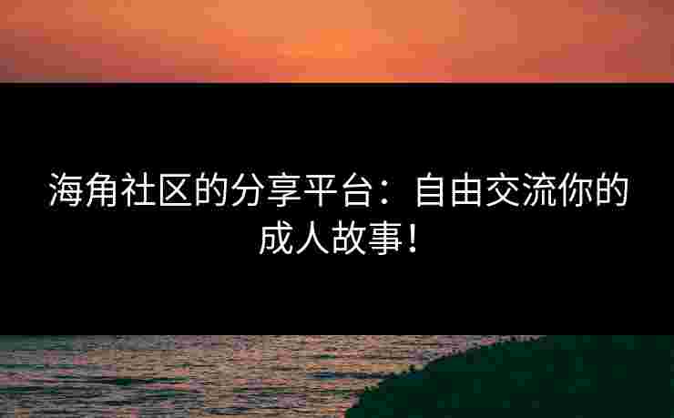 海角社区的分享平台：自由交流你的成人故事！
