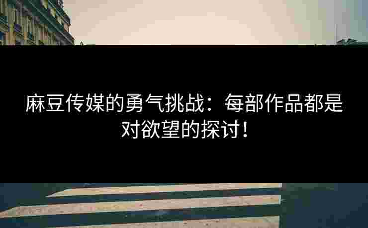 麻豆传媒的勇气挑战：每部作品都是对欲望的探讨！