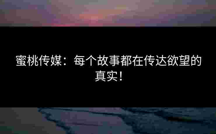 蜜桃传媒：每个故事都在传达欲望的真实！