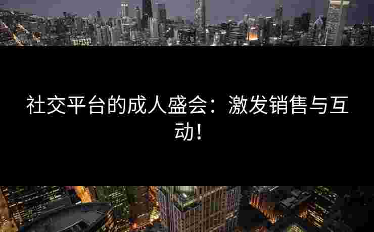 社交平台的成人盛会：激发销售与互动！