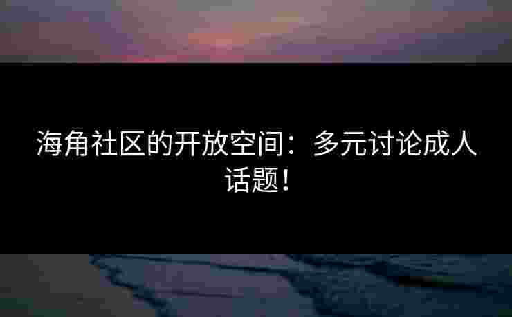 海角社区的开放空间：多元讨论成人话题！