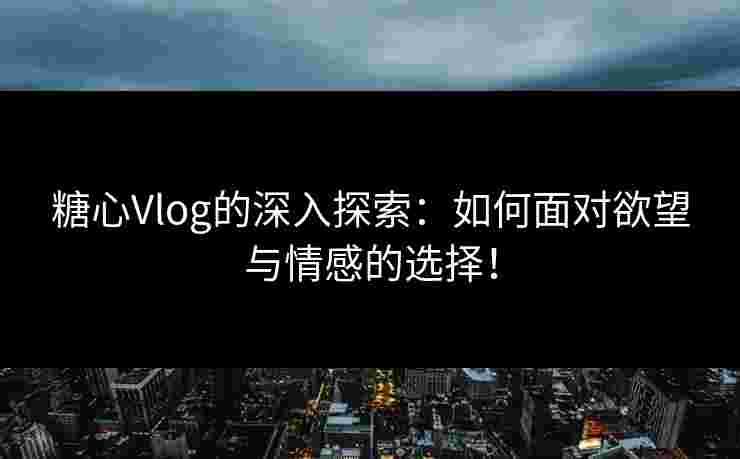 糖心Vlog的深入探索：如何面对欲望与情感的选择！