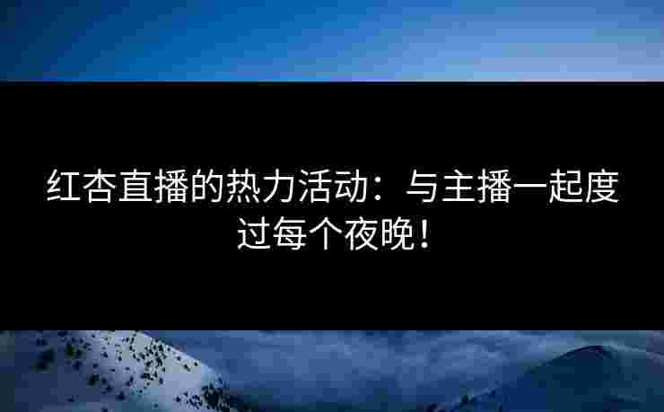 红杏直播的热力活动：与主播一起度过每个夜晚！