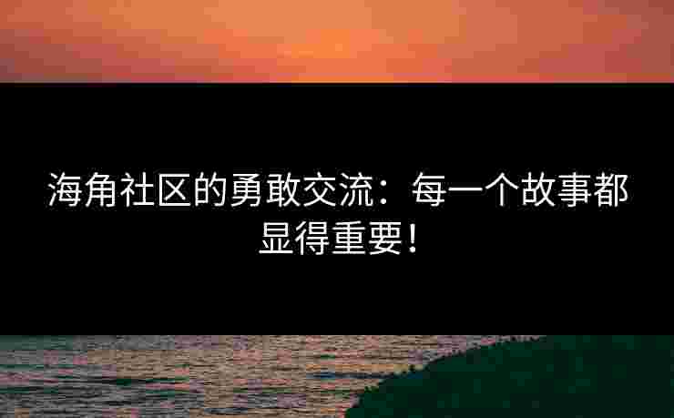 海角社区的勇敢交流：每一个故事都显得重要！