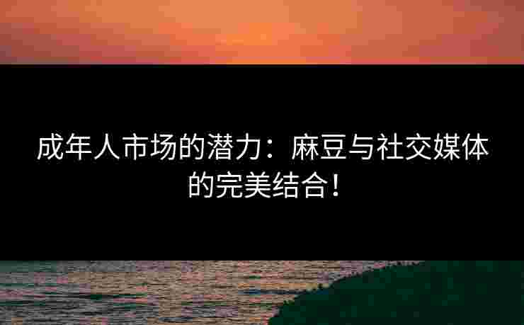 成年人市场的潜力：麻豆与社交媒体的完美结合！