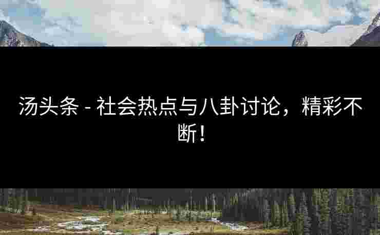 汤头条 - 社会热点与八卦讨论，精彩不断！