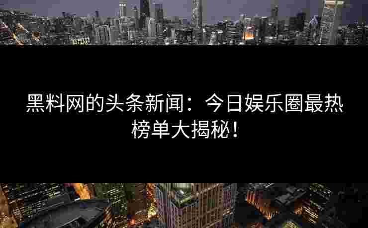 黑料网的头条新闻：今日娱乐圈最热榜单大揭秘！